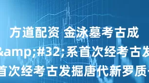 方道配资 金泳墓考古成果公布&#32;系首次经考古发掘唐代新罗质子墓