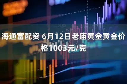 海通富配资 6月12日老庙黄金黄金价格1003元/克