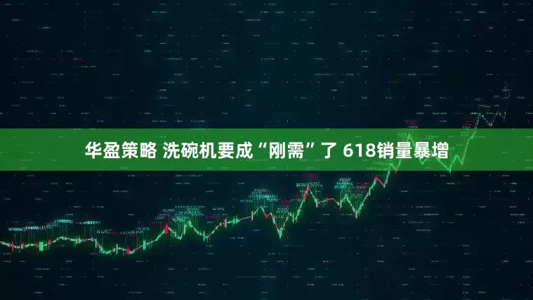 华盈策略 洗碗机要成“刚需”了 618销量暴增