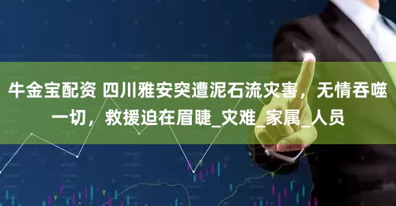 牛金宝配资 四川雅安突遭泥石流灾害，无情吞噬一切，救援迫在眉睫_灾难_家属_人员