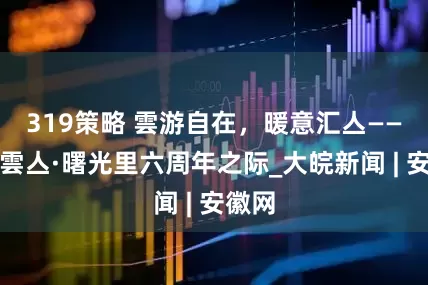 319策略 雲游自在，暖意汇亼——写在雲亼·曙光里六周年之际_大皖新闻 | 安徽网