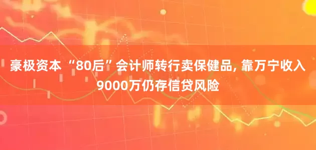 豪极资本 “80后”会计师转行卖保健品, 靠万宁收入9000万仍存信贷风险