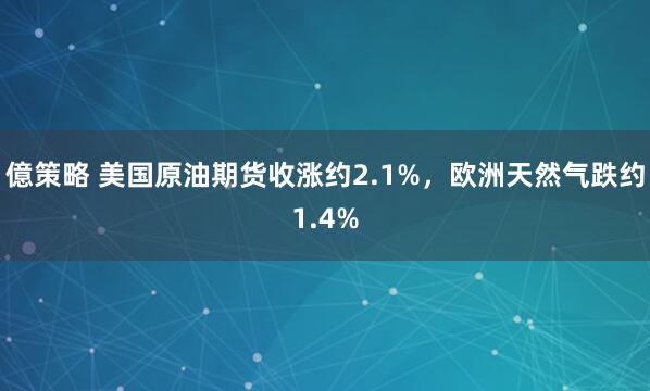 億策略 美国原油期货收涨约2.1%，欧洲天然气跌约1.4%