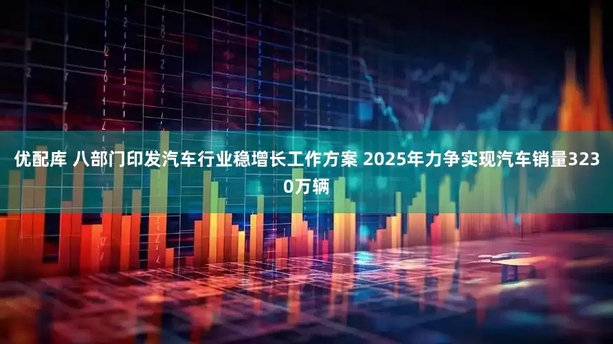 优配库 八部门印发汽车行业稳增长工作方案 2025年力争实现汽车销量3230万辆