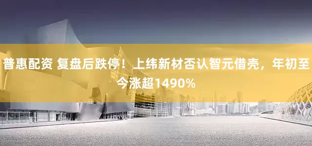 普惠配资 复盘后跌停！上纬新材否认智元借壳，年初至今涨超1490%