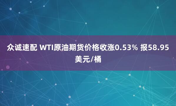 众诚速配 WTI原油期货价格收涨0.53% 报58.95美元/桶