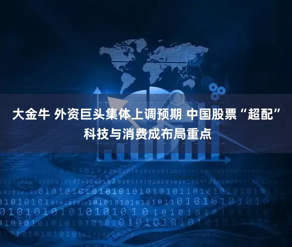 大金牛 外资巨头集体上调预期 中国股票“超配” 科技与消费成布局重点