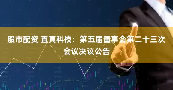 股市配资 直真科技：第五届董事会第二十三次会议决议公告
