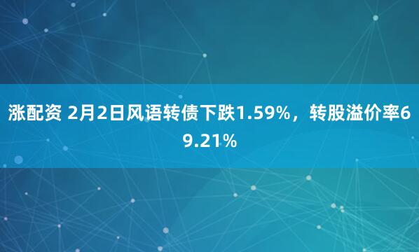 涨配资 2月2日风语转债下跌1.59%，转股溢价率69.21%